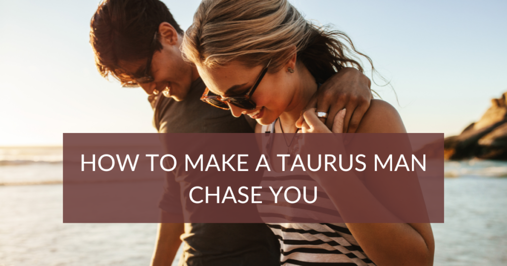 How to Make a Taurus Man Chase You (in 6 Simple Steps)